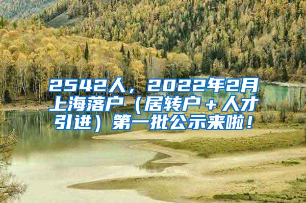 2542人，2022年2月上海落户（居转户＋人才引进）第一批公示来啦！