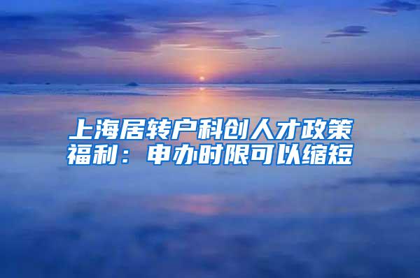 上海居转户科创人才政策福利：申办时限可以缩短