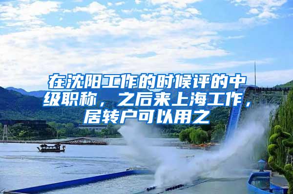 在沈阳工作的时候评的中级职称，之后来上海工作，居转户可以用之