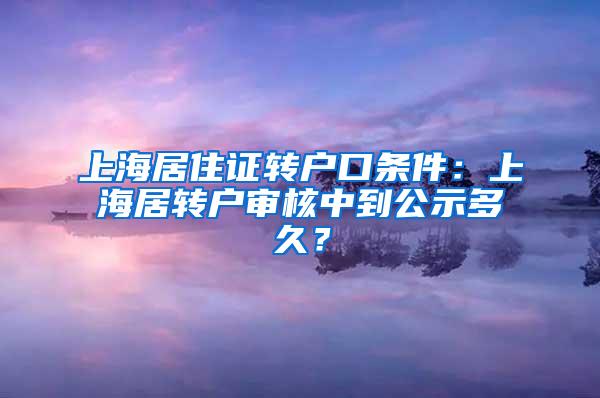 上海居住证转户口条件：上海居转户审核中到公示多久？