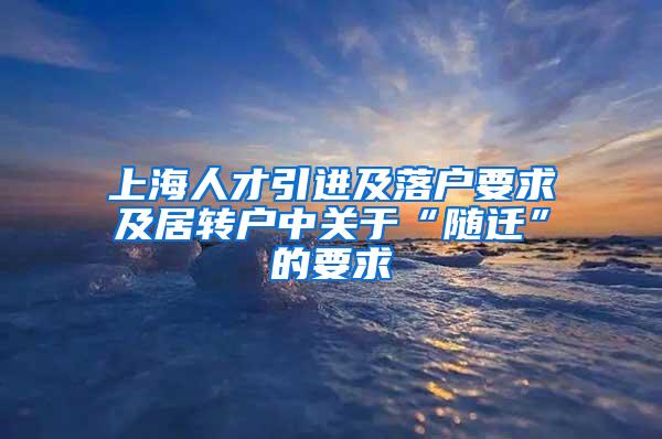 上海人才引进及落户要求及居转户中关于“随迁”的要求