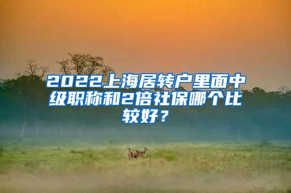 2022上海居转户里面中级职称和2倍社保哪个比较好？