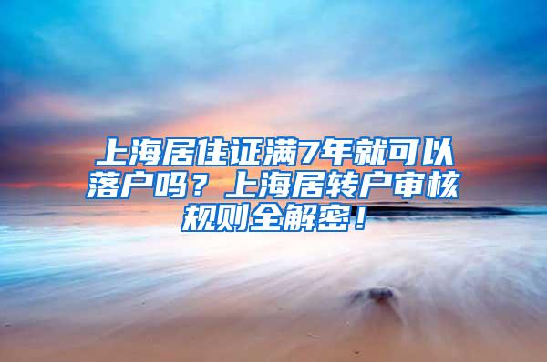 上海居住证满7年就可以落户吗？上海居转户审核规则全解密！