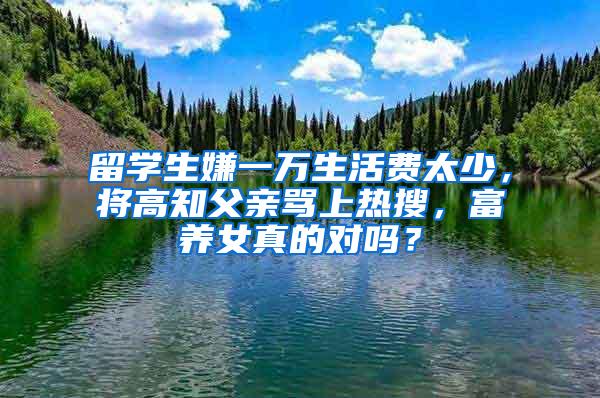 留学生嫌一万生活费太少，将高知父亲骂上热搜，富养女真的对吗？