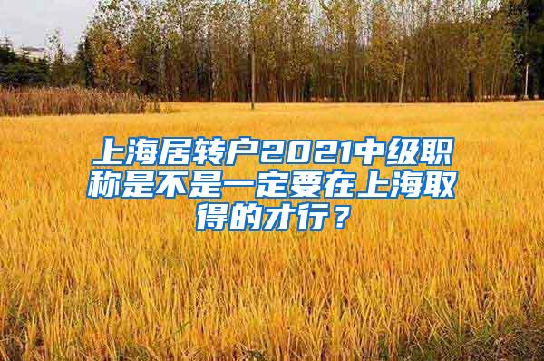 上海居转户2021中级职称是不是一定要在上海取得的才行？