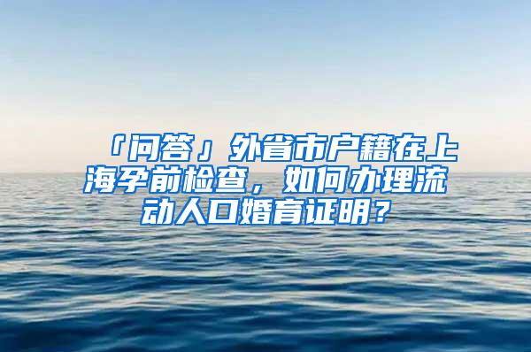 「问答」外省市户籍在上海孕前检查，如何办理流动人口婚育证明？