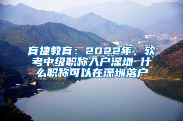 育捷教育：2022年，软考中级职称入户深圳 什么职称可以在深圳落户