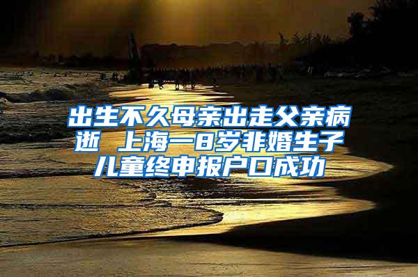 出生不久母亲出走父亲病逝 上海一8岁非婚生子儿童终申报户口成功