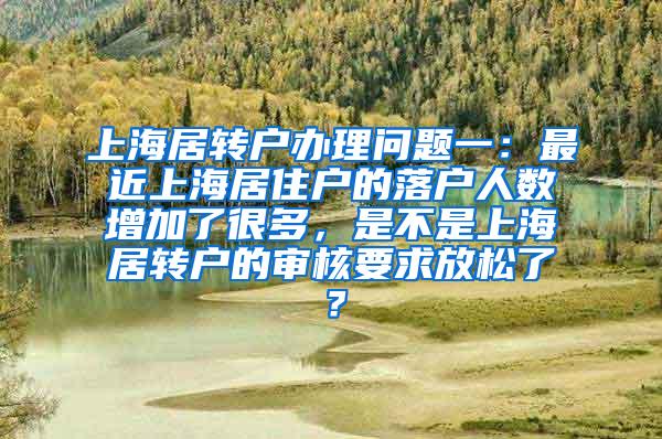 上海居转户办理问题一：最近上海居住户的落户人数增加了很多，是不是上海居转户的审核要求放松了？