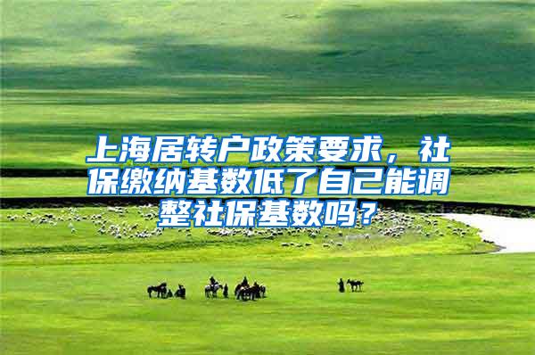 上海居转户政策要求，社保缴纳基数低了自己能调整社保基数吗？