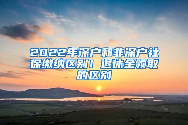 2022年深户和非深户社保缴纳区别！退休金领取的区别