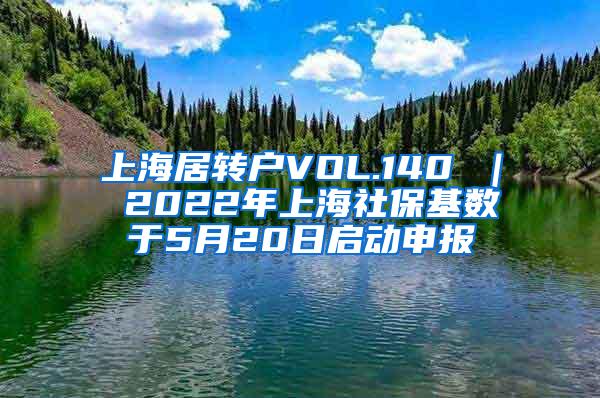 上海居转户VOL.140 ｜ 2022年上海社保基数于5月20日启动申报