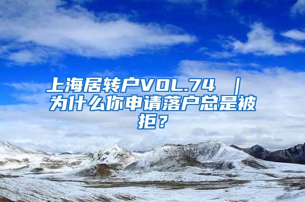 上海居转户VOL.74 ｜ 为什么你申请落户总是被拒？