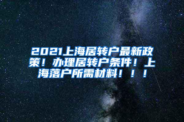 2021上海居转户最新政策！办理居转户条件！上海落户所需材料！！！