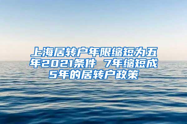 上海居转户年限缩短为五年2021条件 7年缩短成5年的居转户政策