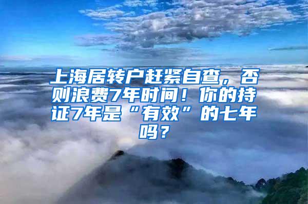 上海居转户赶紧自查，否则浪费7年时间！你的持证7年是“有效”的七年吗？