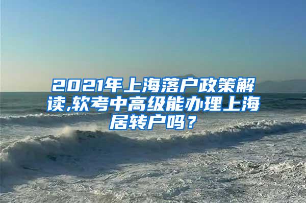 2021年上海落户政策解读,软考中高级能办理上海居转户吗？