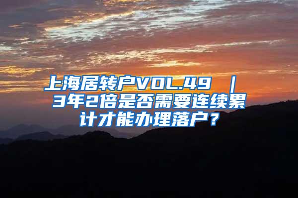 上海居转户VOL.49 ｜ 3年2倍是否需要连续累计才能办理落户？