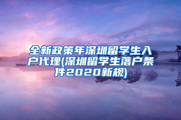 全新政策年深圳留学生入户代理(深圳留学生落户条件2020新规)