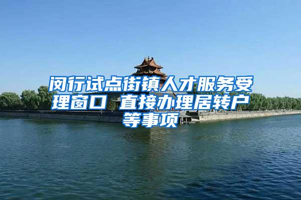 闵行试点街镇人才服务受理窗口 直接办理居转户等事项