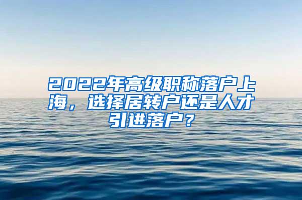 2022年高级职称落户上海，选择居转户还是人才引进落户？