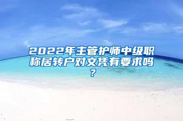 2022年主管护师中级职称居转户对文凭有要求吗？