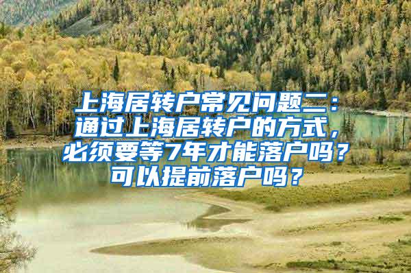 上海居转户常见问题二：通过上海居转户的方式，必须要等7年才能落户吗？可以提前落户吗？