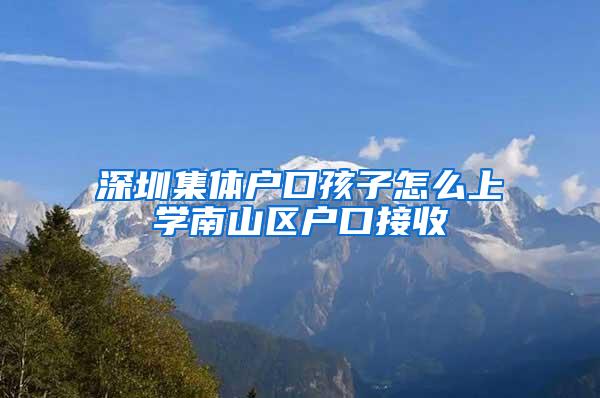 深圳集体户口孩子怎么上学南山区户口接收