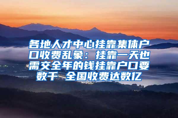 各地人才中心挂靠集体户口收费乱象：挂靠一天也需交全年的钱挂靠户口要数千 全国收费达数亿