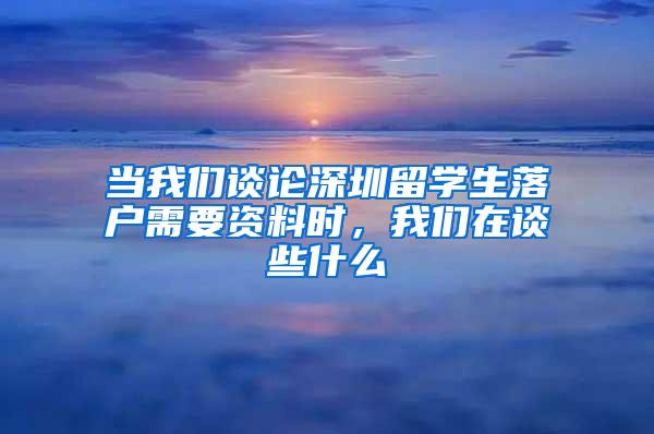 当我们谈论深圳留学生落户需要资料时，我们在谈些什么