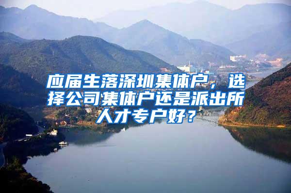 应届生落深圳集体户，选择公司集体户还是派出所人才专户好？