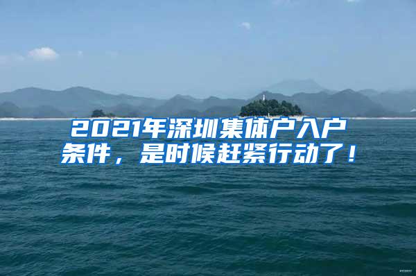 2021年深圳集体户入户条件，是时候赶紧行动了！