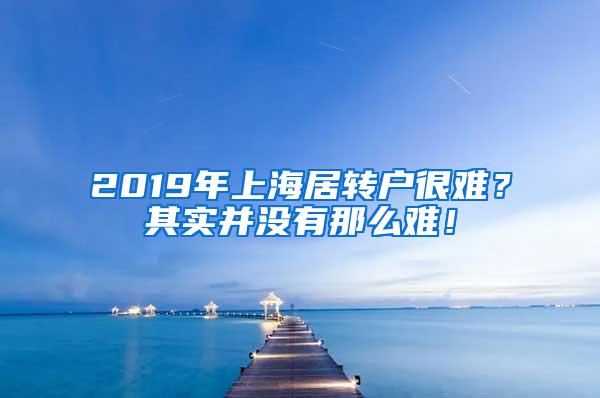 2019年上海居转户很难？其实并没有那么难！