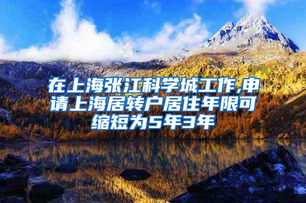 在上海张江科学城工作,申请上海居转户居住年限可缩短为5年3年