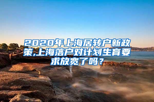 2020年上海居转户新政策,上海落户对计划生育要求放宽了吗？