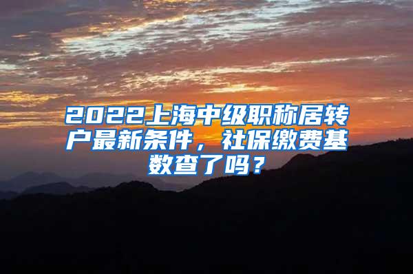 2022上海中级职称居转户最新条件，社保缴费基数查了吗？