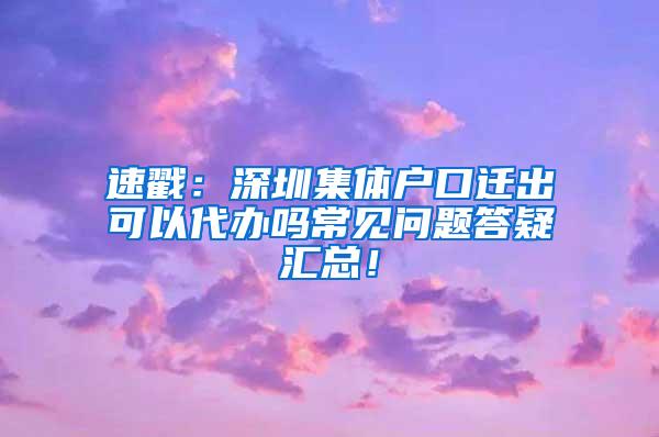 速戳：深圳集体户口迁出可以代办吗常见问题答疑汇总！