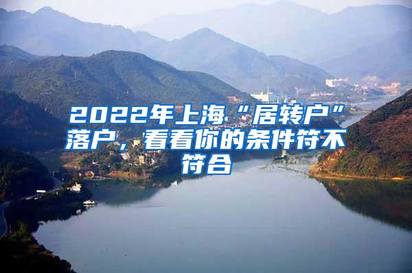 2022年上海“居转户”落户，看看你的条件符不符合