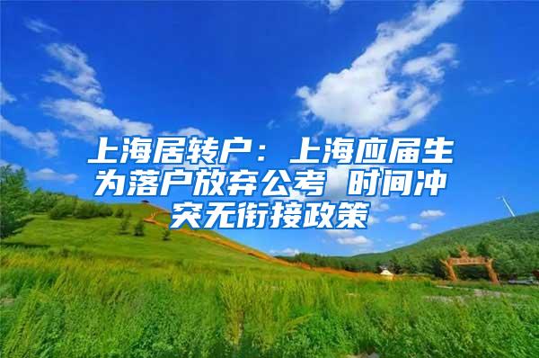 上海居转户：上海应届生为落户放弃公考 时间冲突无衔接政策