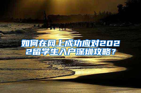 如何在网上成功应对2022留学生入户深圳攻略？