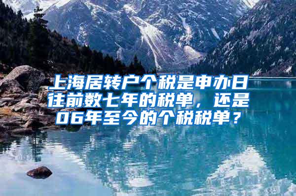 上海居转户个税是申办日往前数七年的税单，还是06年至今的个税税单？