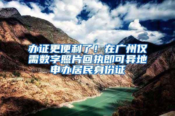 办证更便利了！在广州仅需数字照片回执即可异地申办居民身份证