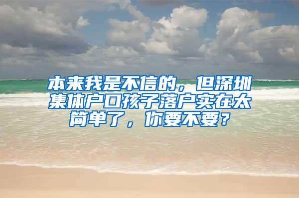 本来我是不信的，但深圳集体户口孩子落户实在太简单了，你要不要？