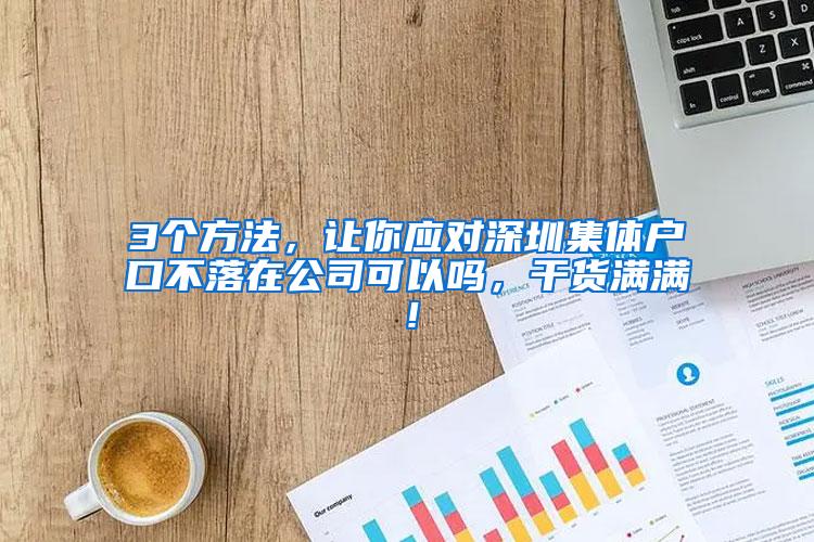 3个方法，让你应对深圳集体户口不落在公司可以吗，干货满满！