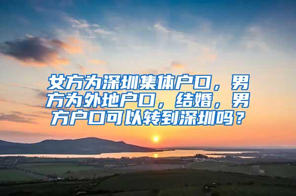 女方为深圳集体户口，男方为外地户口，结婚，男方户口可以转到深圳吗？