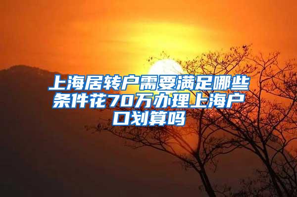 上海居转户需要满足哪些条件花70万办理上海户口划算吗