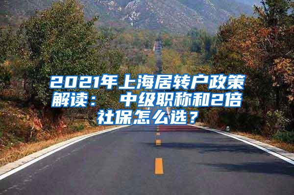 2021年上海居转户政策解读： 中级职称和2倍社保怎么选？