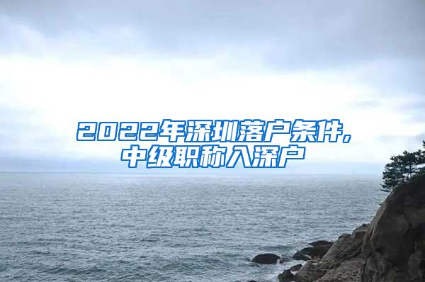 2022年深圳落户条件,中级职称入深户