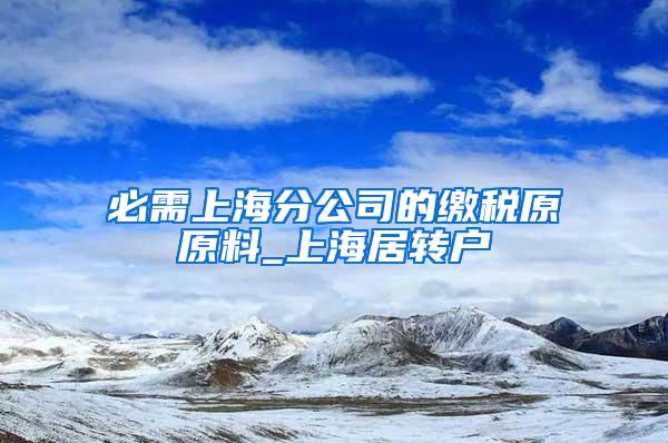 必需上海分公司的缴税原原料_上海居转户