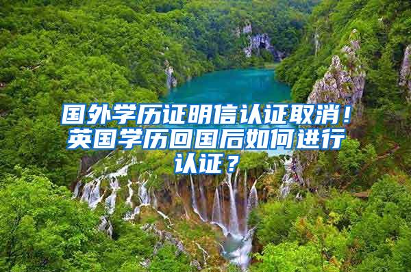 国外学历证明信认证取消！英国学历回国后如何进行认证？